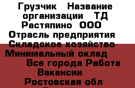 Грузчик › Название организации ­ ТД Растяпино, ООО › Отрасль предприятия ­ Складское хозяйство › Минимальный оклад ­ 15 000 - Все города Работа » Вакансии   . Ростовская обл.,Донецк г.